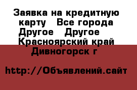 Заявка на кредитную карту - Все города Другое » Другое   . Красноярский край,Дивногорск г.